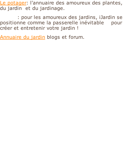 Le potager: l'annuaire des amoureux des plantes, du jardin  et du jardinage. ijardin : pour les amoureux des jardins, iJardin se positionne comme la passerelle inévitable    pour créer et entretenir votre jardin ! Annuaire du jardin blogs et forum.